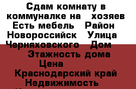 Сдам комнату в коммуналке на 5 хозяев. Есть мебель › Район ­ Новороссийск › Улица ­ Черняховского › Дом ­ 10/13 › Этажность дома ­ 3 › Цена ­ 7 000 - Краснодарский край Недвижимость » Квартиры аренда   . Краснодарский край